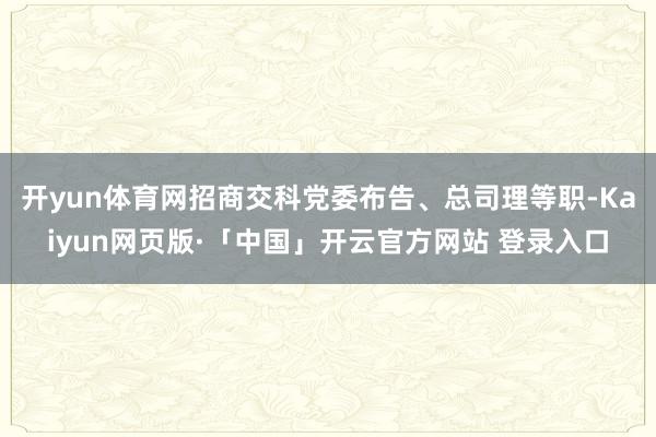 开yun体育网招商交科党委布告、总司理等职-Kaiyun网页版·「中国」开云官方网站 登录入口