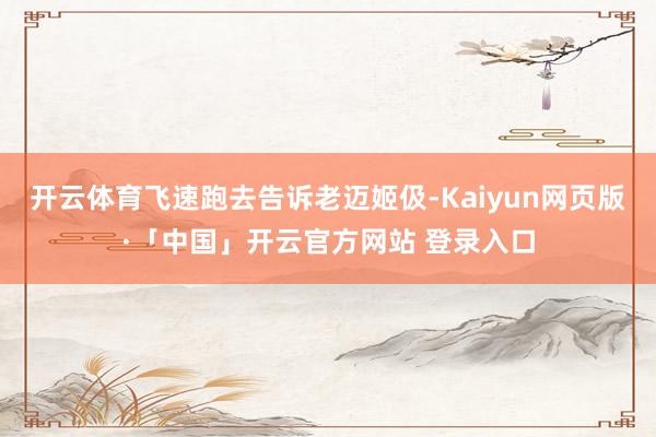 开云体育飞速跑去告诉老迈姬伋-Kaiyun网页版·「中国」开云官方网站 登录入口