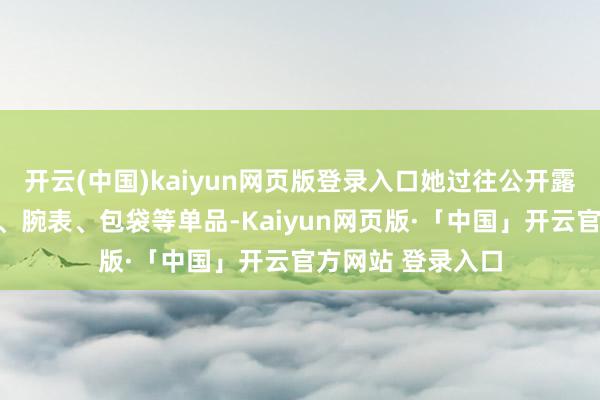 开云(中国)kaiyun网页版登录入口她过往公开露面时衣服的衣物、腕表、包袋等单品-Kaiyun网页版·「中国」开云官方网站 登录入口