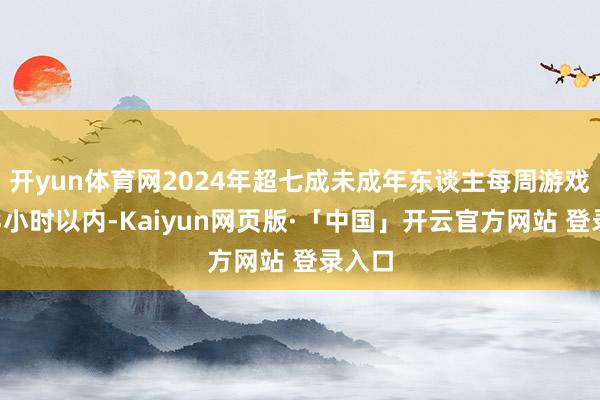 开yun体育网2024年超七成未成年东谈主每周游戏时长3小时以内-Kaiyun网页版·「中国」开云官方网站 登录入口