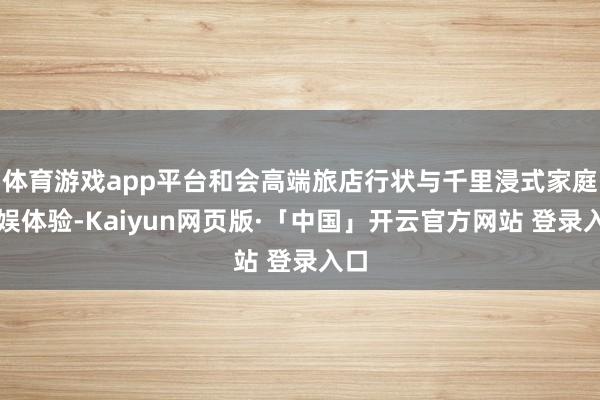 体育游戏app平台和会高端旅店行状与千里浸式家庭文娱体验-Kaiyun网页版·「中国」开云官方网站 登录入口