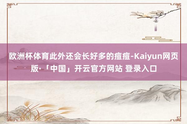 欧洲杯体育此外还会长好多的痘痘-Kaiyun网页版·「中国」开云官方网站 登录入口