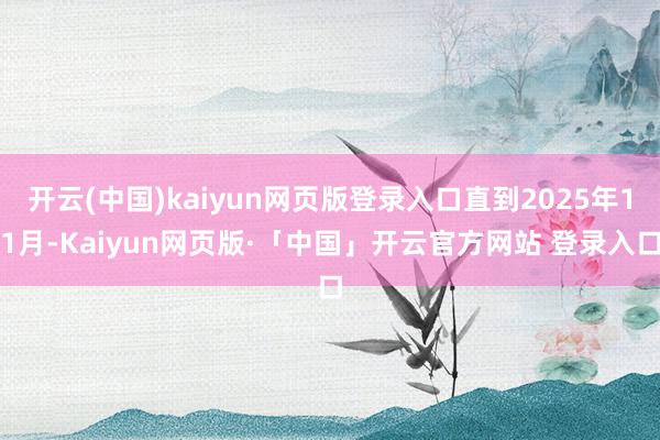 开云(中国)kaiyun网页版登录入口直到2025年11月-Kaiyun网页版·「中国」开云官方网站 登录入口