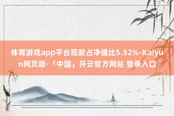 体育游戏app平台现款占净值比5.52%-Kaiyun网页版·「中国」开云官方网站 登录入口