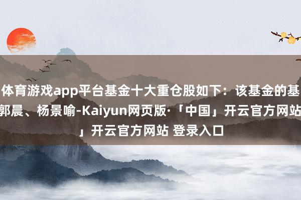体育游戏app平台基金十大重仓股如下：该基金的基金司理为郭晨、杨景喻-Kaiyun网页版·「中国」开云官方网站 登录入口