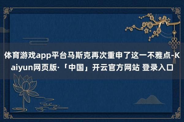 体育游戏app平台马斯克再次重申了这一不雅点-Kaiyun网页版·「中国」开云官方网站 登录入口