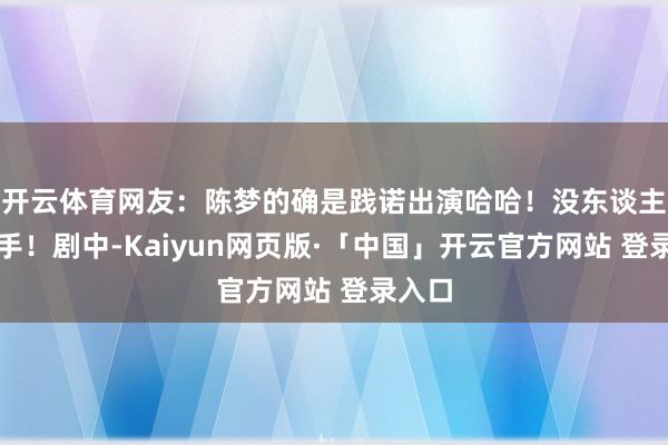开云体育网友：陈梦的确是践诺出演哈哈！没东谈主是敌手！剧中-Kaiyun网页版·「中国」开云官方网站 登录入口