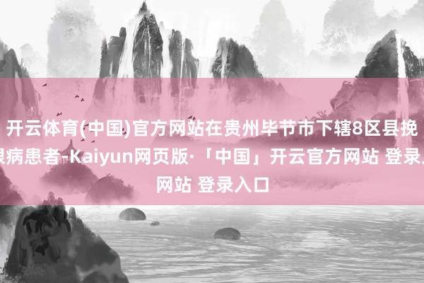 开云体育(中国)官方网站在贵州毕节市下辖8区县挽回眼病患者-Kaiyun网页版·「中国」开云官方网站 登录入口