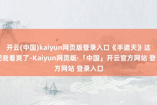 开云(中国)kaiyun网页版登录入口《手遮天》这方面把我看爽了-Kaiyun网页版·「中国」开云官方网站 登录入口