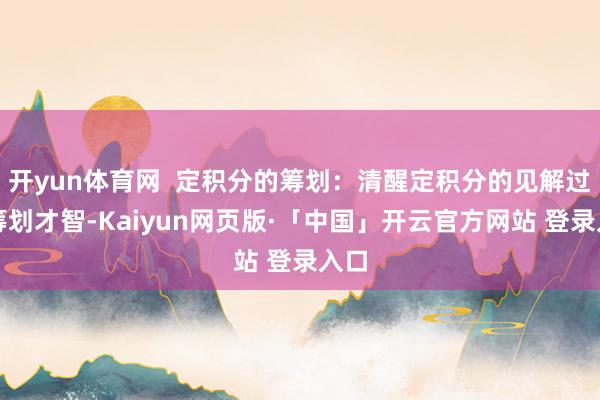 开yun体育网  定积分的筹划：清醒定积分的见解过甚筹划才智-Kaiyun网页版·「中国」开云官方网站 登录入口