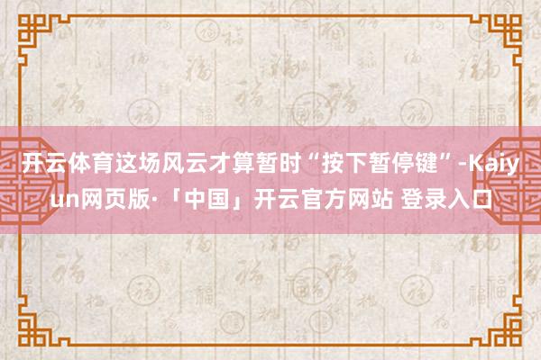 开云体育这场风云才算暂时“按下暂停键”-Kaiyun网页版·「中国」开云官方网站 登录入口