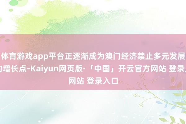 体育游戏app平台正逐渐成为澳门经济禁止多元发展新的增长点-Kaiyun网页版·「中国」开云官方网站 登录入口
