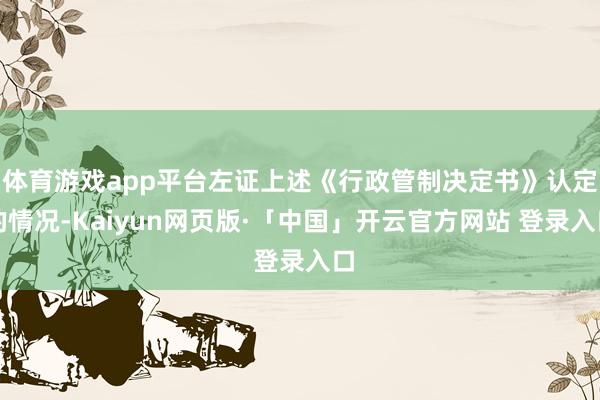 体育游戏app平台左证上述《行政管制决定书》认定的情况-Kaiyun网页版·「中国」开云官方网站 登录入口