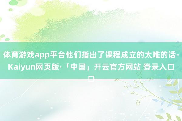 体育游戏app平台他们指出了课程成立的太难的话-Kaiyun网页版·「中国」开云官方网站 登录入口