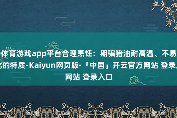 体育游戏app平台合理烹饪：期骗猪油耐高温、不易氧化的特质-Kaiyun网页版·「中国」开云官方网站 登录入口
