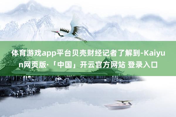 体育游戏app平台　　贝壳财经记者了解到-Kaiyun网页版·「中国」开云官方网站 登录入口