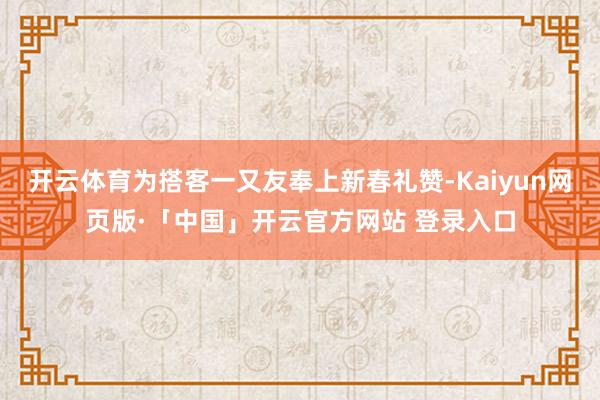 开云体育为搭客一又友奉上新春礼赞-Kaiyun网页版·「中国」开云官方网站 登录入口