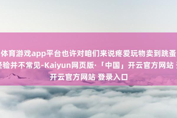 体育游戏app平台也许对咱们来说疼爱玩物卖到跳蚤市集的经验并不常见-Kaiyun网页版·「中国」开云官方网站 登录入口