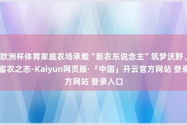 欧洲杯体育家庭农场承载“新农东说念主”筑梦沃野、兴农富农之志-Kaiyun网页版·「中国」开云官方网站 登录入口