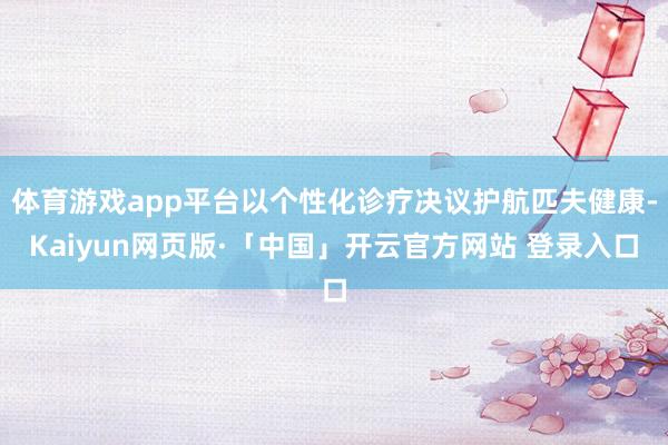 体育游戏app平台以个性化诊疗决议护航匹夫健康-Kaiyun网页版·「中国」开云官方网站 登录入口