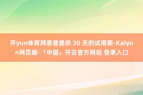 开yun体育网惠普提供 30 天的试用期-Kaiyun网页版·「中国」开云官方网站 登录入口
