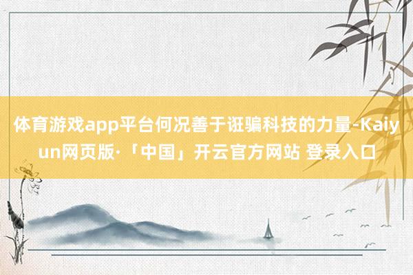 体育游戏app平台何况善于诳骗科技的力量-Kaiyun网页版·「中国」开云官方网站 登录入口