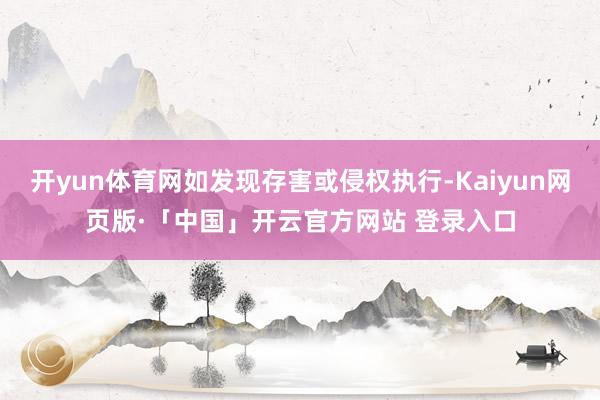 开yun体育网如发现存害或侵权执行-Kaiyun网页版·「中国」开云官方网站 登录入口