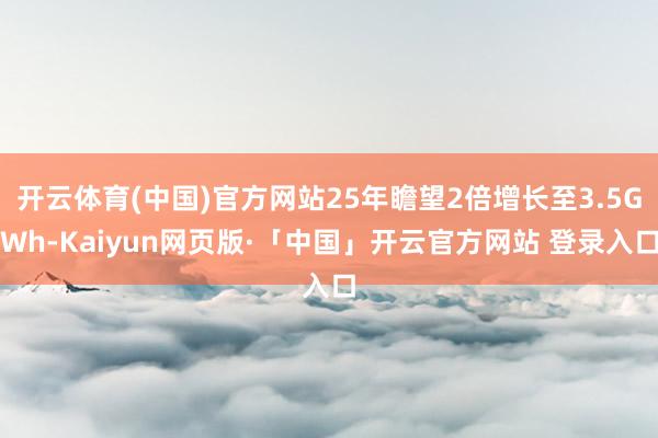 开云体育(中国)官方网站25年瞻望2倍增长至3.5GWh-Kaiyun网页版·「中国」开云官方网站 登录入口
