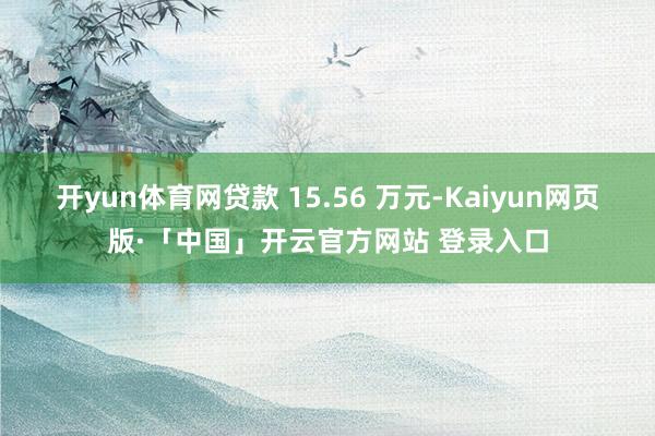 开yun体育网贷款 15.56 万元-Kaiyun网页版·「中国」开云官方网站 登录入口