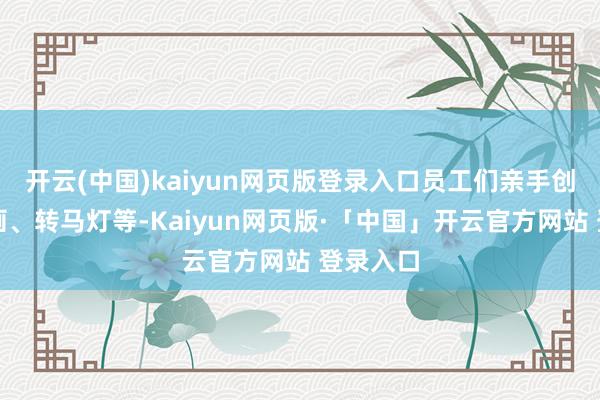 开云(中国)kaiyun网页版登录入口员工们亲手创作陶瓷画、转马灯等-Kaiyun网页版·「中国」开云官方网站 登录入口