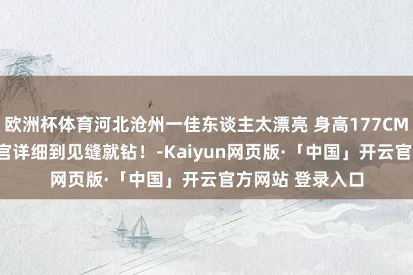 欧洲杯体育河北沧州一佳东谈主太漂亮 身高177CM 体重55公斤 五官详细到见缝就钻！-Kaiyun网页版·「中国」开云官方网站 登录入口
