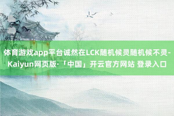 体育游戏app平台诚然在LCK随机候灵随机候不灵-Kaiyun网页版·「中国」开云官方网站 登录入口