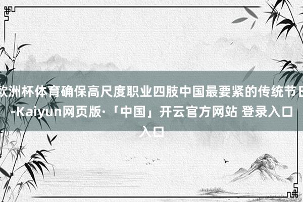 欧洲杯体育确保高尺度职业四肢中国最要紧的传统节日-Kaiyun网页版·「中国」开云官方网站 登录入口