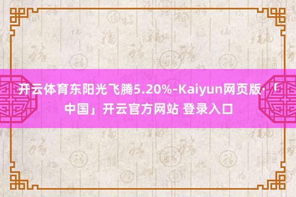 开云体育东阳光飞腾5.20%-Kaiyun网页版·「中国」开云官方网站 登录入口