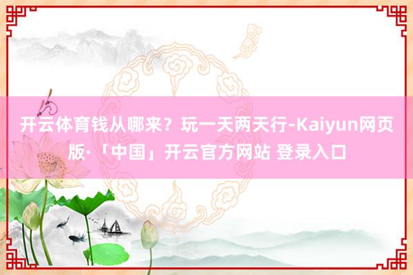 开云体育钱从哪来?玩一天两天行-Kaiyun网页版·「中国」开云官方网站 登录入口