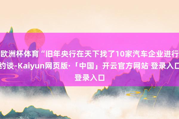 欧洲杯体育“旧年央行在天下找了10家汽车企业进行约谈-Kaiyun网页版·「中国」开云官方网站 登录入口