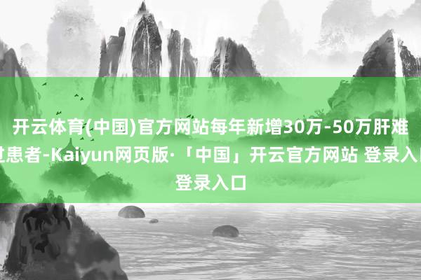 开云体育(中国)官方网站每年新增30万-50万肝难过患者-Kaiyun网页版·「中国」开云官方网站 登录入口