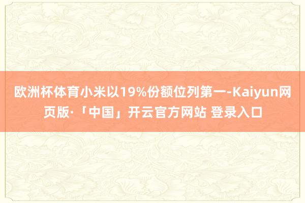 欧洲杯体育小米以19%份额位列第一-Kaiyun网页版·「中国」开云官方网站 登录入口