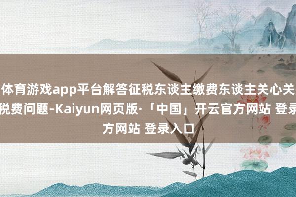 体育游戏app平台解答征税东谈主缴费东谈主关心关注的税费问题-Kaiyun网页版·「中国」开云官方网站 登录入口