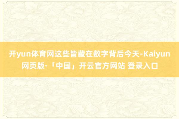 开yun体育网这些皆藏在数字背后今天-Kaiyun网页版·「中国」开云官方网站 登录入口