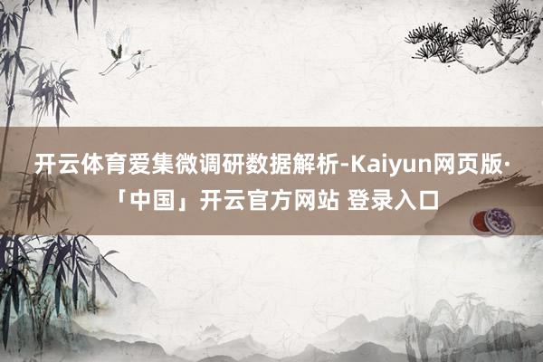 开云体育　　爱集微调研数据解析-Kaiyun网页版·「中国」开云官方网站 登录入口