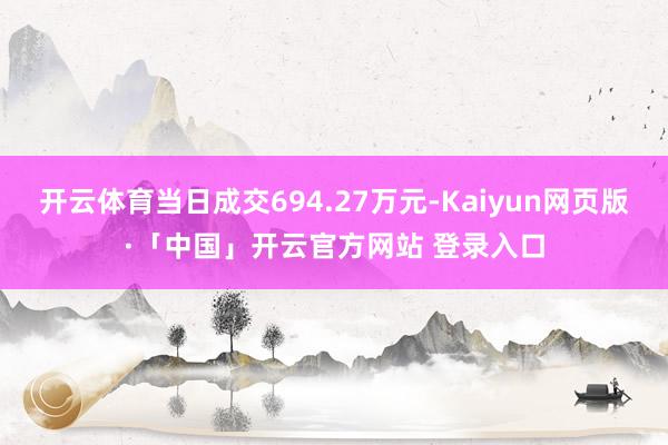 开云体育当日成交694.27万元-Kaiyun网页版·「中国」开云官方网站 登录入口