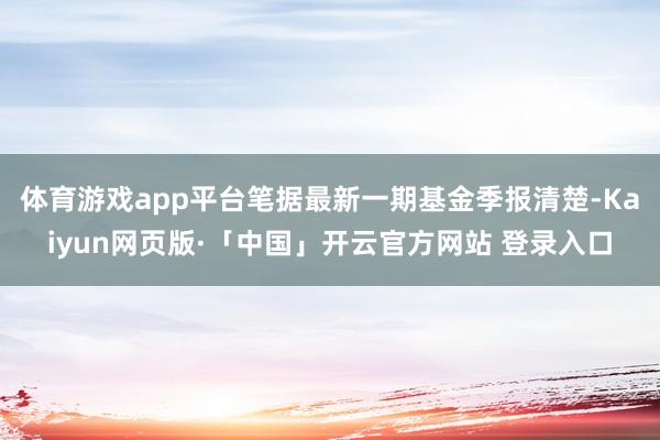 体育游戏app平台笔据最新一期基金季报清楚-Kaiyun网页版·「中国」开云官方网站 登录入口