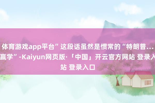体育游戏app平台”这段话虽然是惯常的“特朗普……赢学”-Kaiyun网页版·「中国」开云官方网站 登录入口