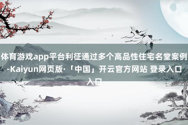 体育游戏app平台利征通过多个高品性住宅名堂案例-Kaiyun网页版·「中国」开云官方网站 登录入口