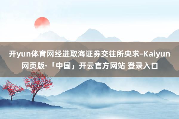 开yun体育网经进取海证券交往所央求-Kaiyun网页版·「中国」开云官方网站 登录入口