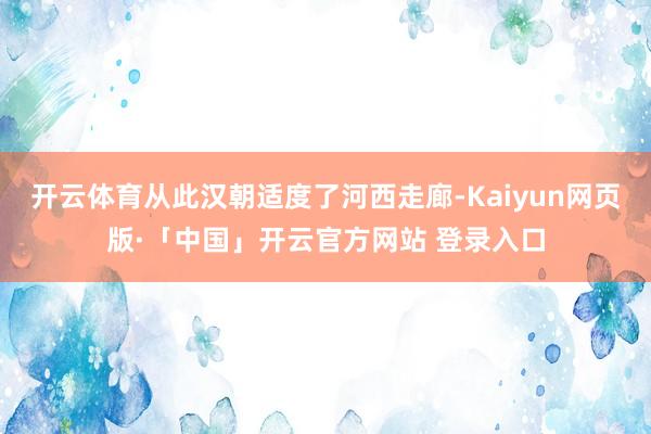 开云体育从此汉朝适度了河西走廊-Kaiyun网页版·「中国」开云官方网站 登录入口