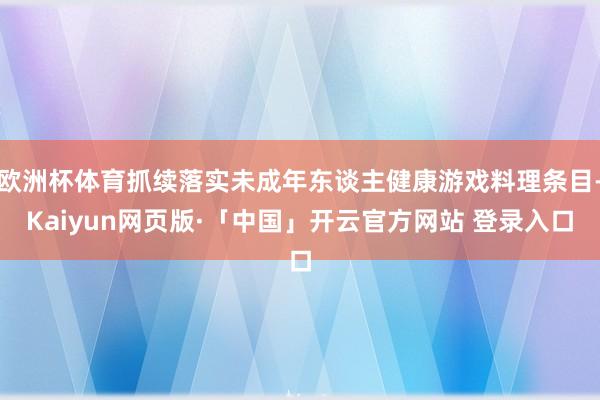 欧洲杯体育抓续落实未成年东谈主健康游戏料理条目-Kaiyun网页版·「中国」开云官方网站 登录入口