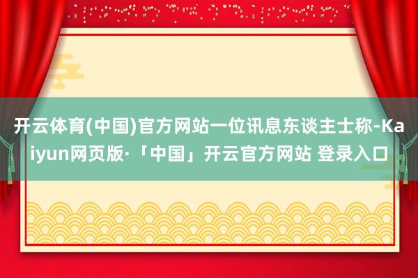 开云体育(中国)官方网站　　一位讯息东谈主士称-Kaiyun网页版·「中国」开云官方网站 登录入口