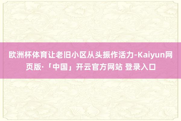 欧洲杯体育让老旧小区从头振作活力-Kaiyun网页版·「中国」开云官方网站 登录入口